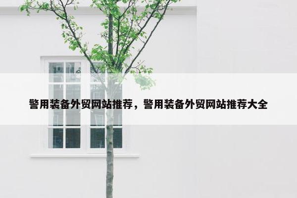 警用装备外贸网站推荐，警用装备外贸网站推荐大全