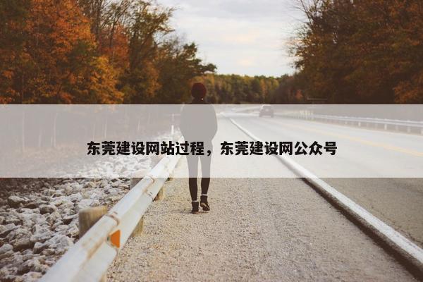 东莞建设网站过程，东莞建设网公众号