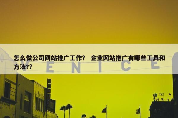 怎么做公司网站推广工作？ 企业网站推广有哪些工具和方法?？