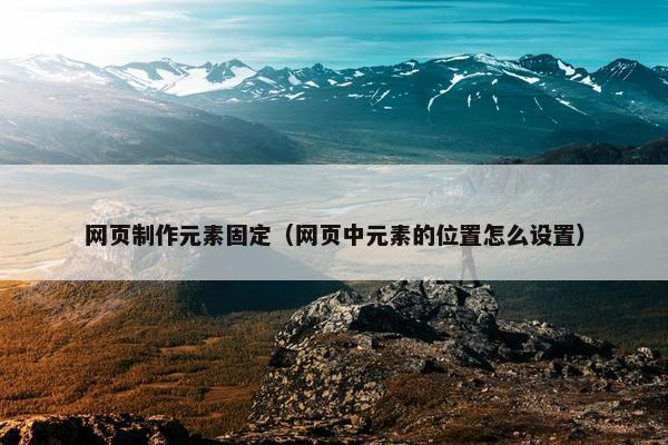 网页制作元素固定（网页中元素的位置怎么设置）
