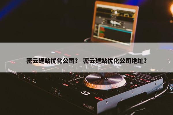 密云建站优化公司？ 密云建站优化公司地址？