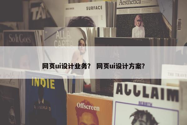 网页ui设计业务？ 网页ui设计方案？