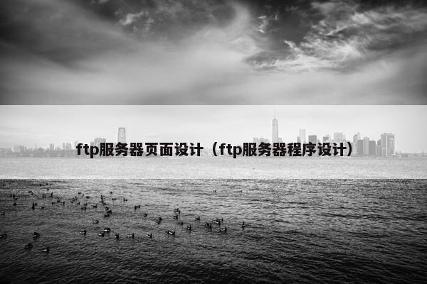 ftp服务器页面设计（ftp服务器程序设计）