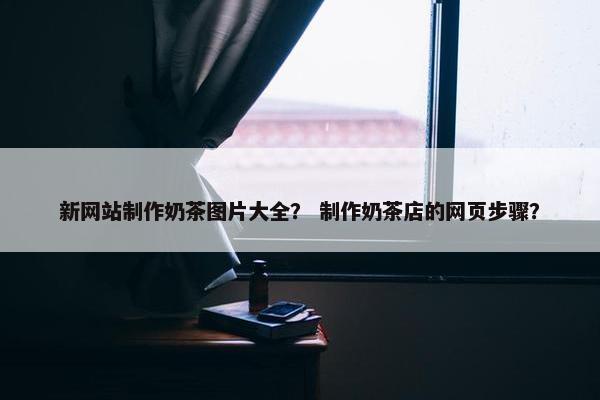 新网站制作奶茶图片大全？ 制作奶茶店的网页步骤？