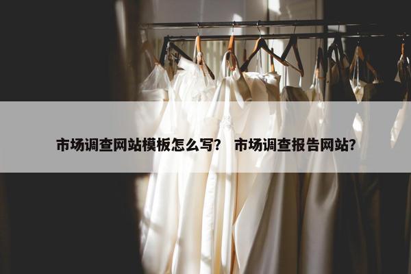 市场调查网站模板怎么写？ 市场调查报告网站？