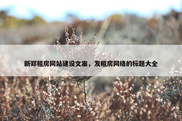 新郑租房网站建设文案，发租房网络的标题大全