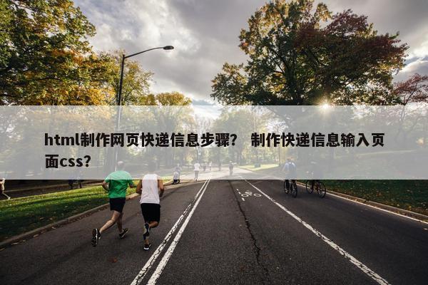 html制作网页快递信息步骤？ 制作快递信息输入页面css？