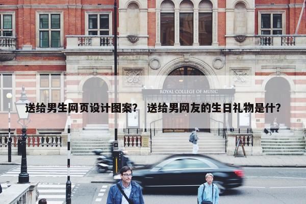送给男生网页设计图案？ 送给男网友的生日礼物是什？