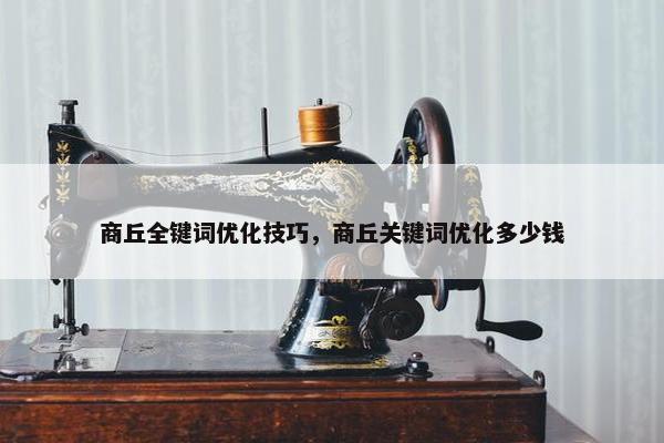 商丘全键词优化技巧，商丘关键词优化多少钱
