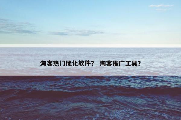 淘客热门优化软件？ 淘客推广工具？