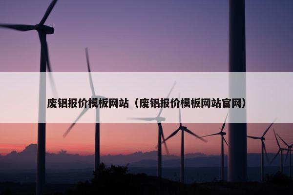 废铝报价模板网站（废铝报价模板网站官网）
