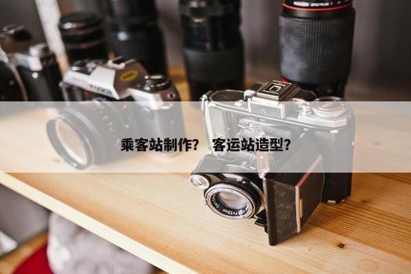 乘客站制作？ 客运站造型？