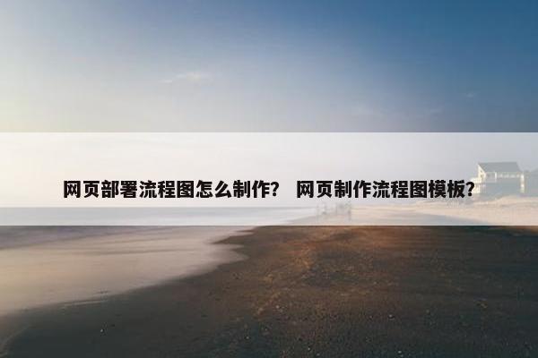 网页部署流程图怎么制作？ 网页制作流程图模板？