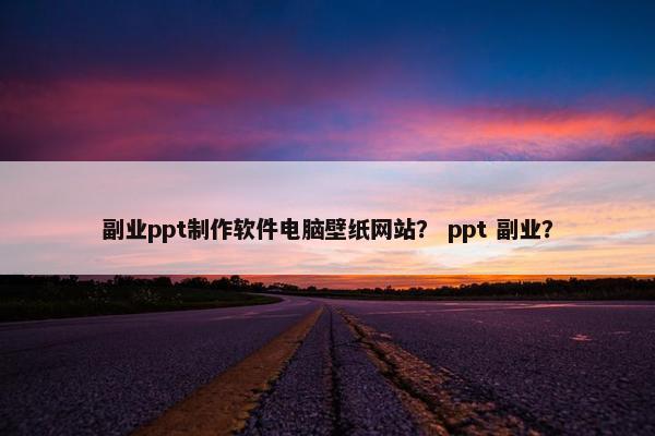 副业ppt制作软件电脑壁纸网站？ ppt 副业？