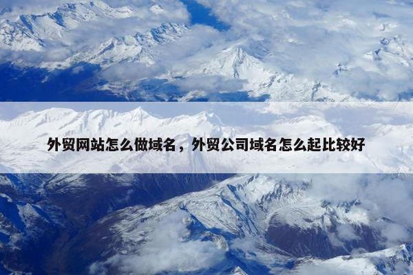 外贸网站怎么做域名，外贸公司域名怎么起比较好