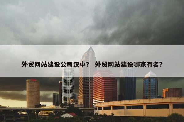 外贸网站建设公司汉中？ 外贸网站建设哪家有名？