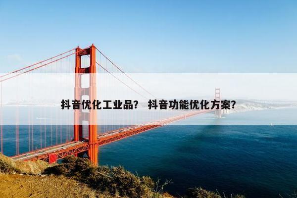 抖音优化工业品？ 抖音功能优化方案？