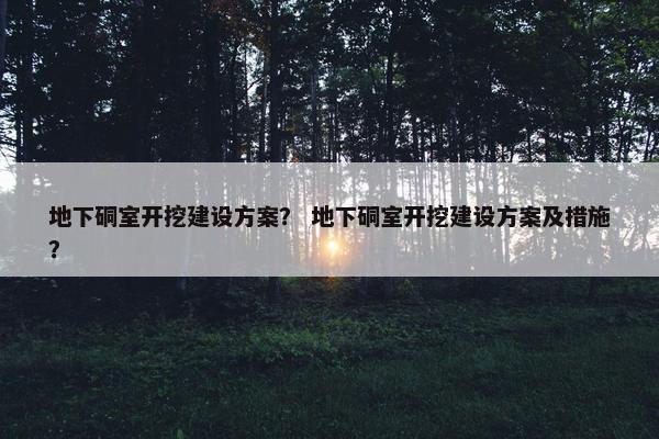 地下硐室开挖建设方案？ 地下硐室开挖建设方案及措施？