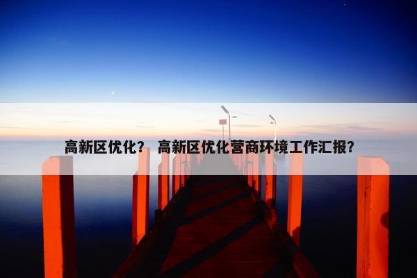 高新区优化？ 高新区优化营商环境工作汇报？