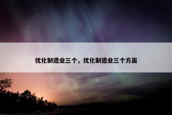 优化制造业三个，优化制造业三个方面