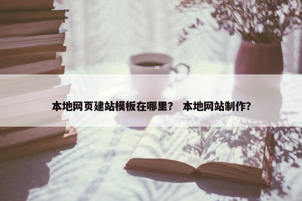 本地网页建站模板在哪里？ 本地网站制作？