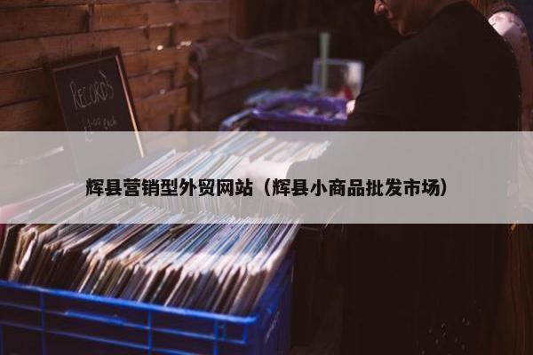 辉县营销型外贸网站（辉县小商品批发市场）