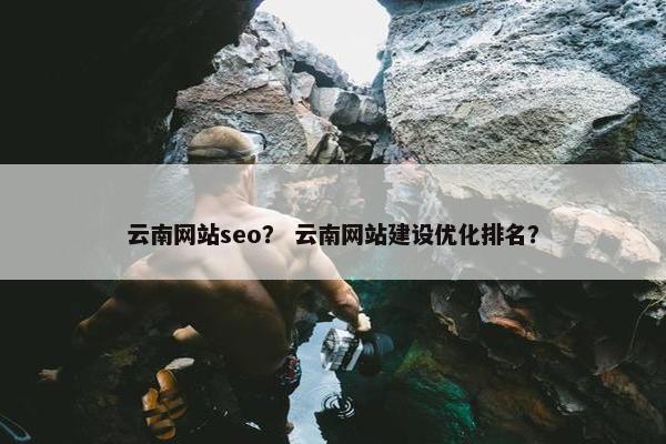 云南网站seo？ 云南网站建设优化排名？