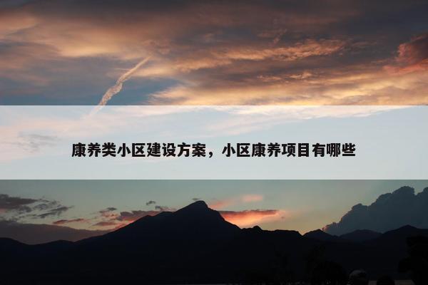 康养类小区建设方案，小区康养项目有哪些
