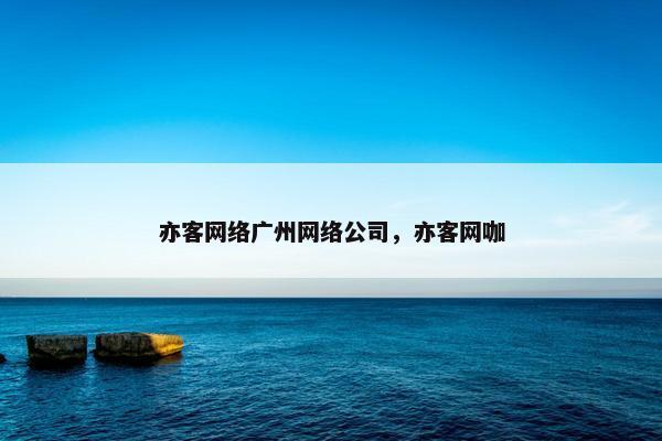 亦客网络广州网络公司，亦客网咖