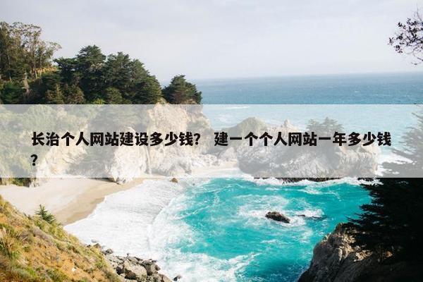 长治个人网站建设多少钱？ 建一个个人网站一年多少钱？