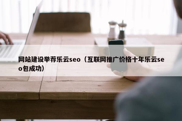 网站建设举荐乐云seo（互联网推广价格十年乐云seo包成功）