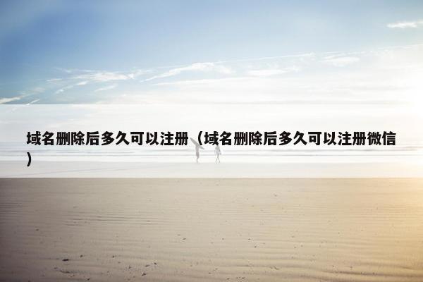 域名删除后多久可以注册（域名删除后多久可以注册微信）