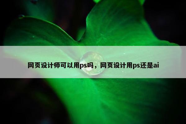 网页设计师可以用ps吗，网页设计用ps还是ai