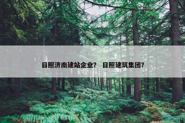 日照济南建站企业？ 日照建筑集团？