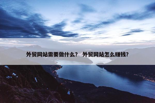 外贸网站需要做什么？ 外贸网站怎么赚钱？