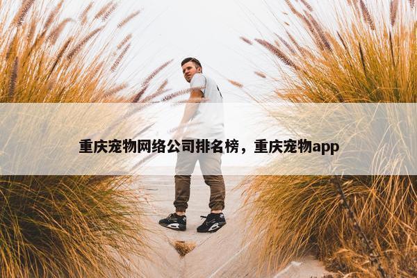 重庆宠物网络公司排名榜，重庆宠物app