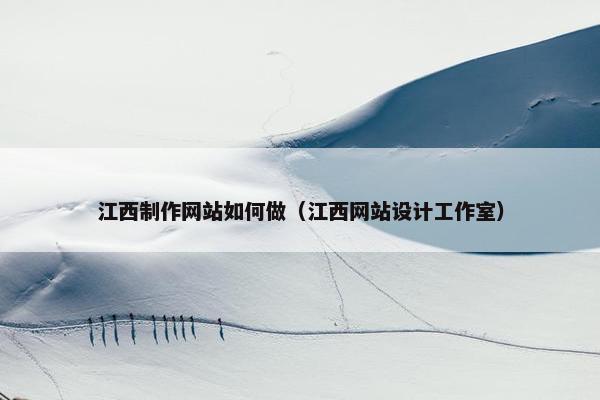 江西制作网站如何做（江西网站设计工作室）