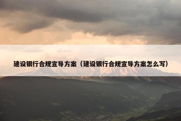 建设银行合规宣导方案（建设银行合规宣导方案怎么写）
