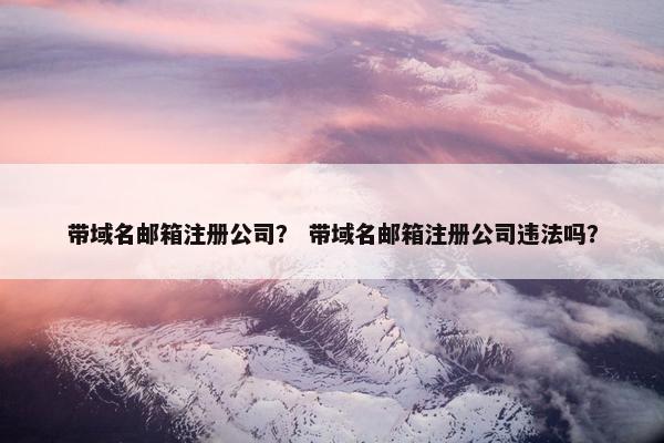 带域名邮箱注册公司？ 带域名邮箱注册公司违法吗？