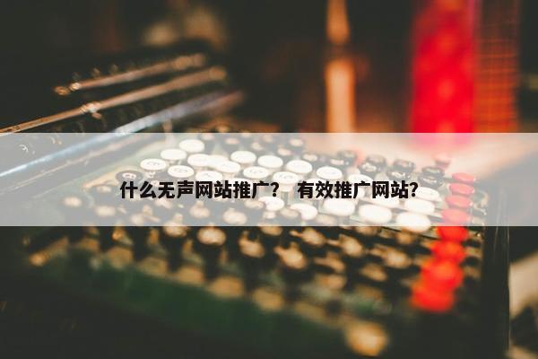 什么无声网站推广？ 有效推广网站？