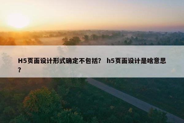 H5页面设计形式确定不包括？ h5页面设计是啥意思？