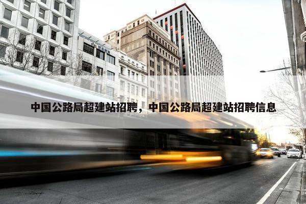 中国公路局超建站招聘，中国公路局超建站招聘信息