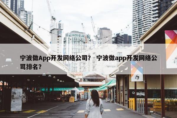 宁波做App开发网络公司？ 宁波做app开发网络公司排名？