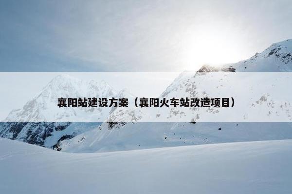 襄阳站建设方案（襄阳火车站改造项目）