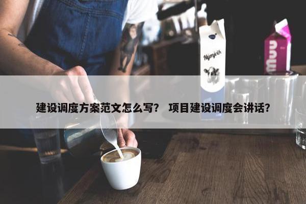 建设调度方案范文怎么写？ 项目建设调度会讲话？