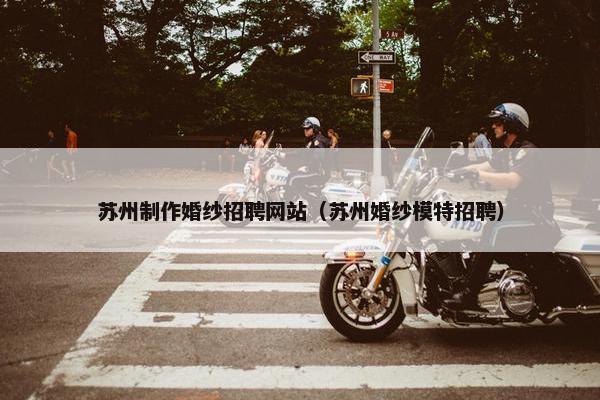 苏州制作婚纱招聘网站（苏州婚纱模特招聘）