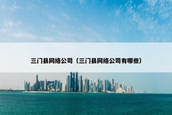 三门县网络公司（三门县网络公司有哪些）