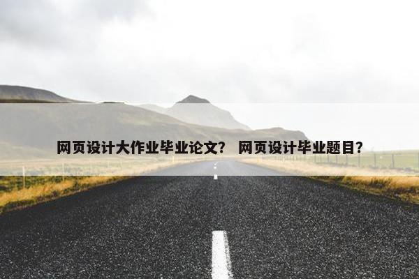 网页设计大作业毕业论文？ 网页设计毕业题目？