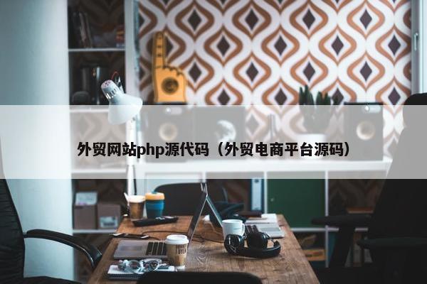 外贸网站php源代码（外贸电商平台源码）