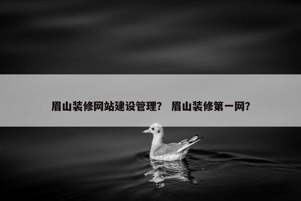 眉山装修网站建设管理？ 眉山装修第一网？